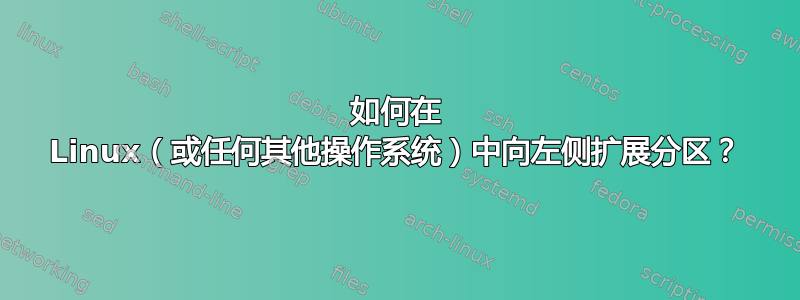 如何在 Linux（或任何其他操作系统）中向左侧扩展分区？