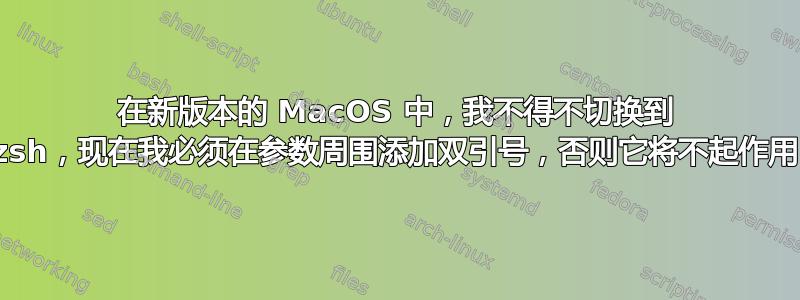 在新版本的 MacOS 中，我不得不切换到 zsh，现在我必须在参数周围添加双引号，否则它将不起作用