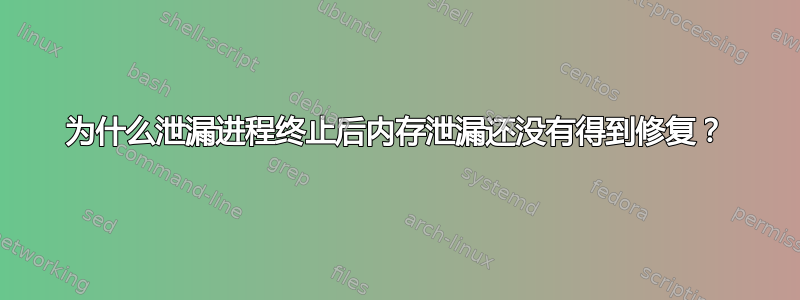 为什么泄漏进程终止后内存泄漏还没有得到修复？