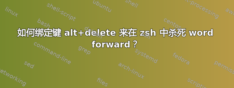 如何绑定键 alt+delete 来在 zsh 中杀死 word forward？