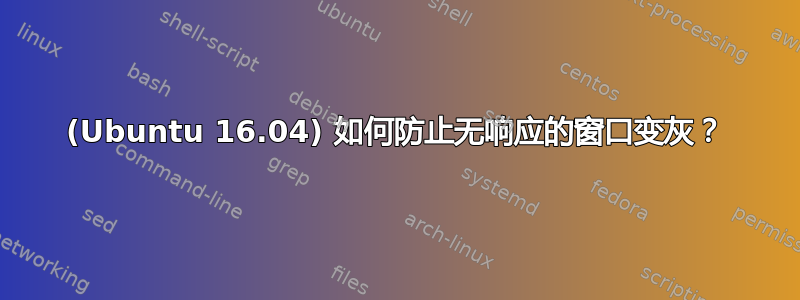 (Ubuntu 16.04) 如何防止无响应的窗口变灰？