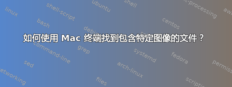 如何使用 Mac 终端找到包含特定图像的文件？