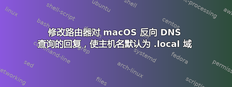 修改路由器对 macOS 反向 DNS 查询的回复，使主机名默认为 .local 域