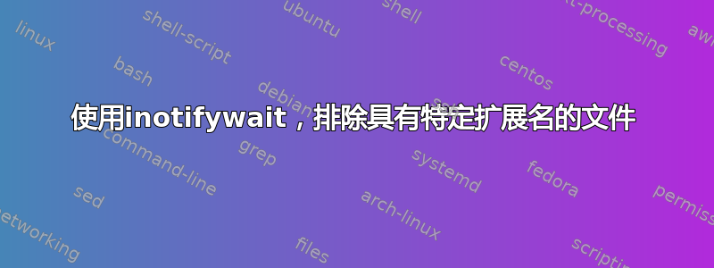 使用inotifywait，排除具有特定扩展名的文件