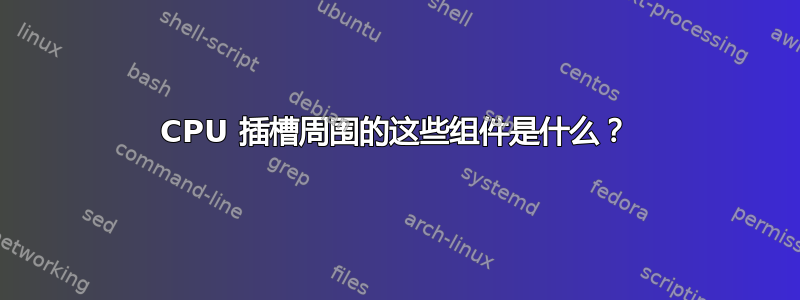 CPU 插槽周围的这些组件是什么？