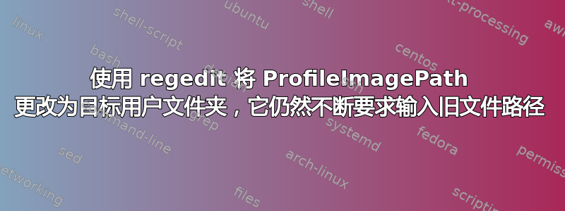 使用 regedit 将 ProfileImagePath 更改为目标用户文件夹，它仍然不断要求输入旧文件路径