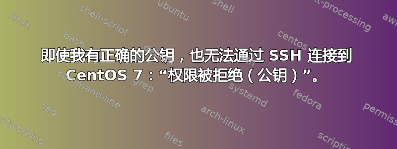 即使我有正确的公钥，也无法通过 SSH 连接到 CentOS 7：“权限被拒绝（公钥）”。