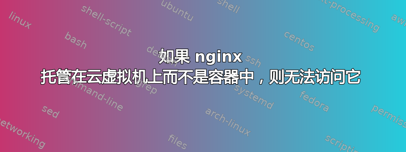 如果 nginx 托管在云虚拟机上而不是容器中，则无法访问它