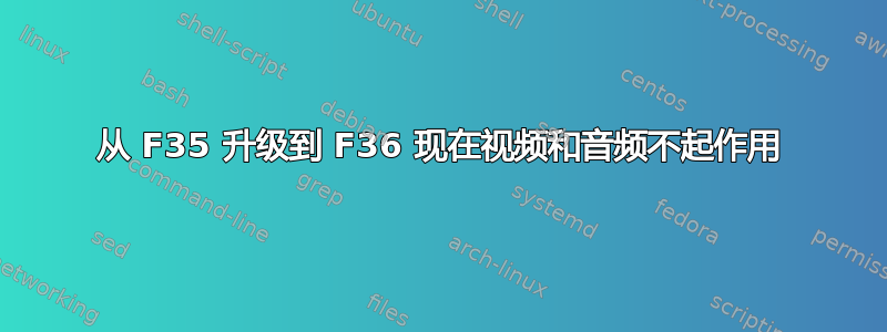 从 F35 升级到 F36 现在视频和音频不起作用