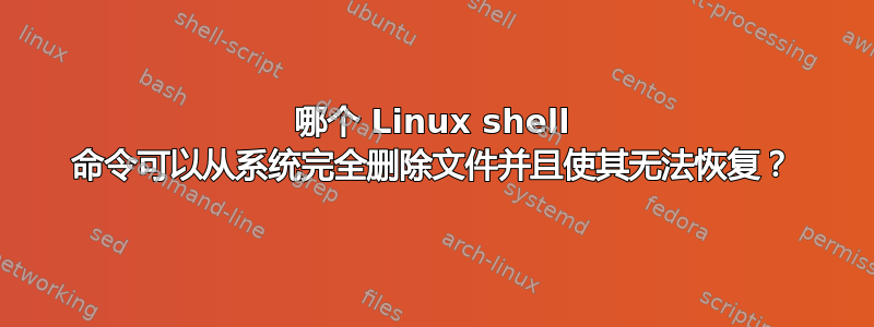 哪个 Linux shell 命令可以从系统完全删除文件并且使其无法恢复？