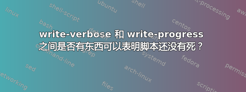 write-verbose 和 write-progress 之间是否有东西可以表明脚本还没有死？