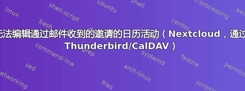 无法编辑通过邮件收到的邀请的日历活动（Nextcloud，通过 Thunderbird/CalDAV）