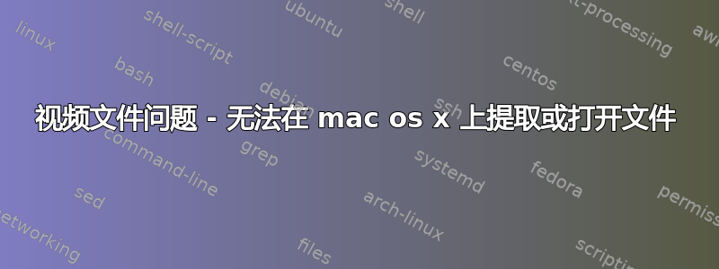 视频文件问题 - 无法在 mac os x 上提取或打开文件