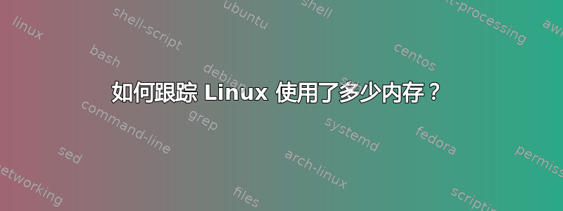 如何跟踪 Linux 使用了多少内存？