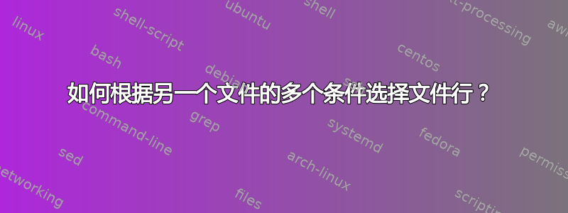 如何根据另一个文件的多个条件选择文件行？