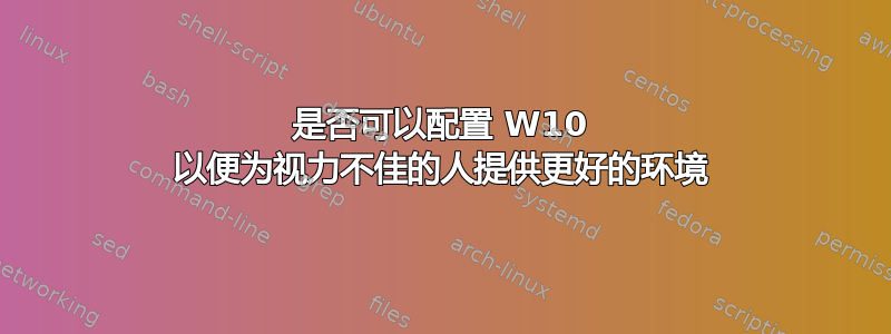 是否可以配置 W10 以便为视力不佳的人提供更好的环境