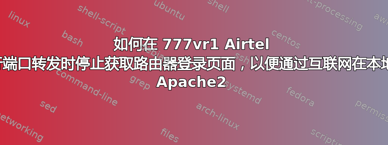 如何在 777vr1 Airtel 路由器上进行端口转发时停止获取路由器登录页面，以便通过互联网在本地机器上访问 Apache2