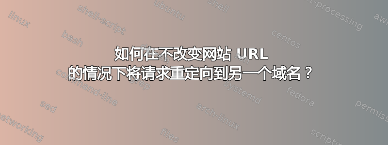 如何在不改变网站 URL 的情况下将请求重定向到另一个域名？