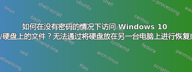 如何在没有密码的情况下访问 Windows 10 计算机/硬盘上的文件？无法通过将硬盘放在另一台电脑上进行恢复或访问