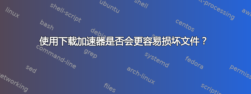 使用下载加速器是否会更容易损坏文件？