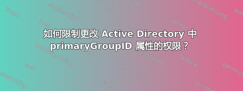 如何限制更改 Active Directory 中 primaryGroupID 属性的权限？