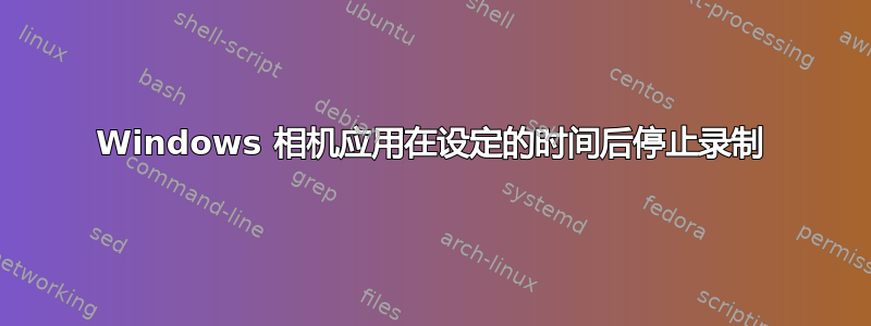 Windows 相机应用在设定的时间后停止录制