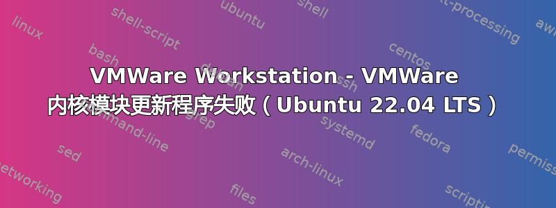 VMWare Workstation - VMWare 内核模块更新程序失败（Ubuntu 22.04 LTS）