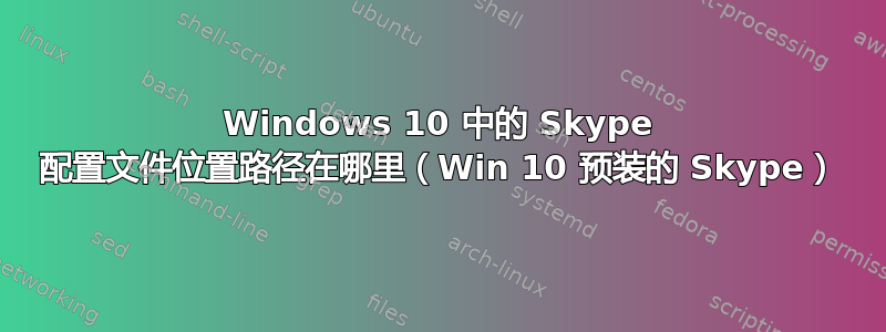 Windows 10 中的 Skype 配置文件位置路径在哪里（Win 10 预装的 Skype）