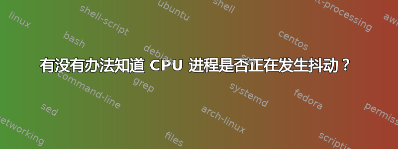 有没有办法知道 CPU 进程是否正在发生抖动？