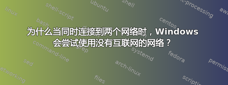 为什么当同时连接到两个网络时，Windows 会尝试使用没有互联网的网络？