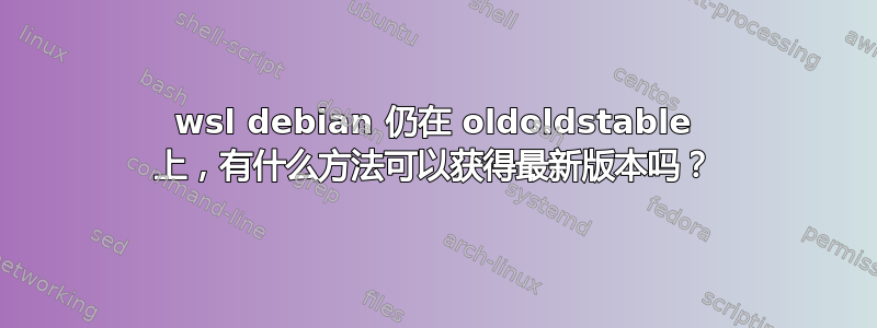 wsl debian 仍在 oldoldstable 上，有什么方法可以获得最新版本吗？