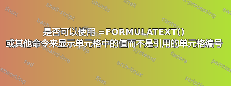 是否可以使用 =FORMULATEXT() 或其他命令来显示单元格中的值而不是引用的单元格编号