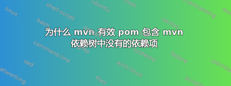 为什么 mvn 有效 pom 包含 mvn 依赖树中没有的依赖项