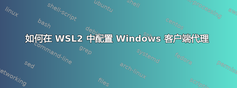 如何在 WSL2 中配置 Windows 客户端代理