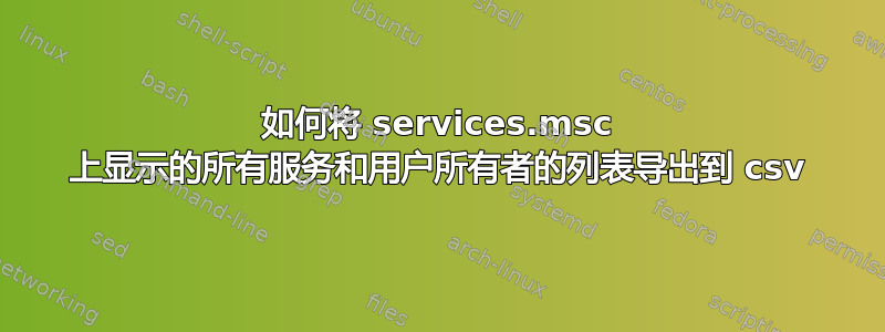 如何将 services.msc 上显示的所有服务和用户所有者的列表导出到 csv