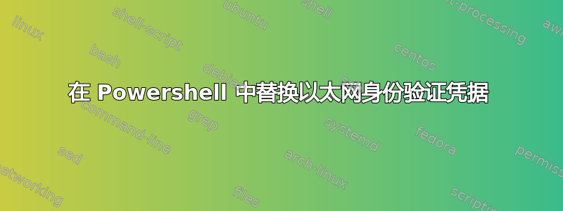 在 Powershell 中替换以太网身份验证凭据