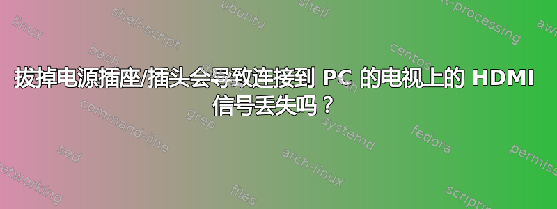 拔掉电源插座/插头会导致连接到 PC 的电视上的 HDMI 信号丢失吗？