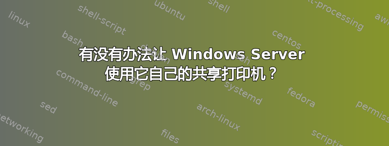 有没有办法让 Windows Server 使用它自己的共享打印机？