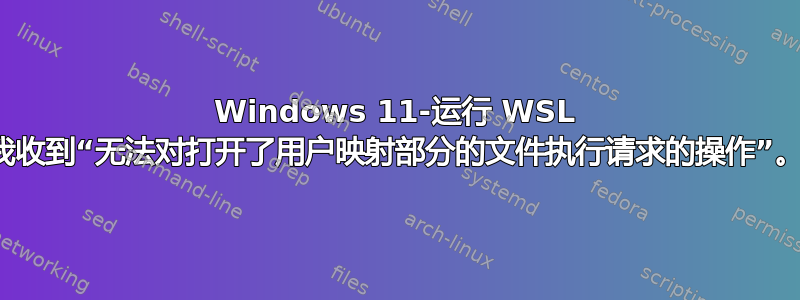 Windows 11-运行 WSL 我收到“无法对打开了用户映射部分的文件执行请求的操作”。