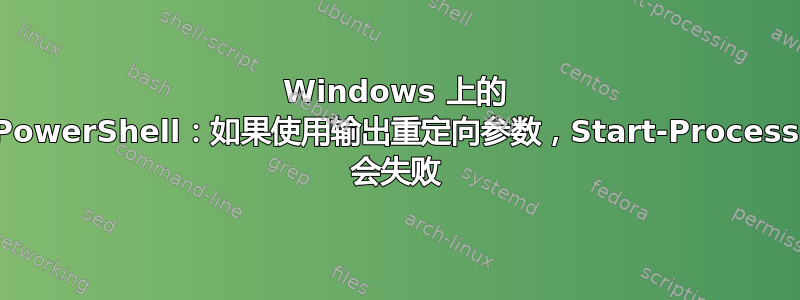 Windows 上的 PowerShell：如果使用输出重定向参数，Start-Process 会失败