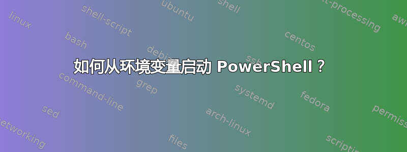 如何从环境变量启动 PowerShell？