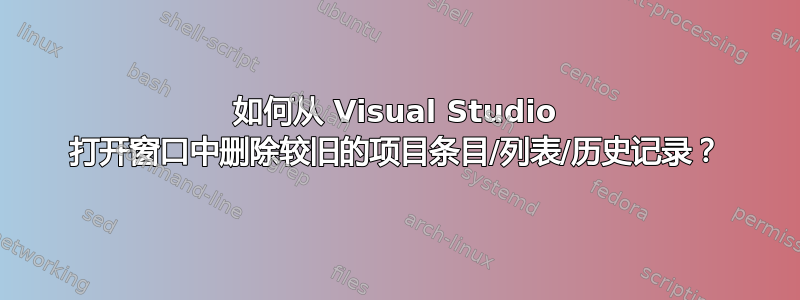 如何从 Visual Studio 打开窗口中删除较旧的项目条目/列表/历史记录？