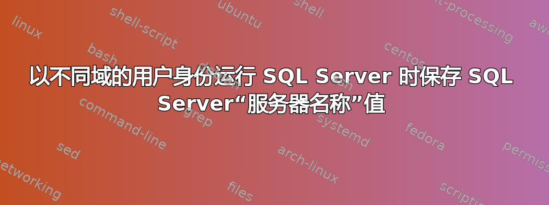 以不同域的用户身份运行 SQL Server 时保存 SQL Server“服务器名称”值