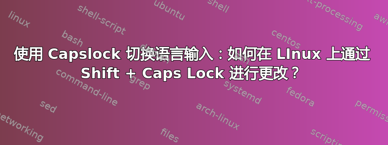 使用 Capslock 切换语言输入：如何在 LInux 上通过 Shift + Caps Lock 进行更改？