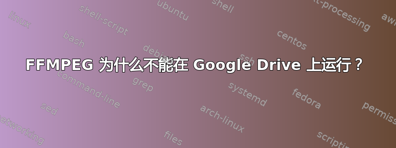 FFMPEG 为什么不能在 Google Drive 上运行？