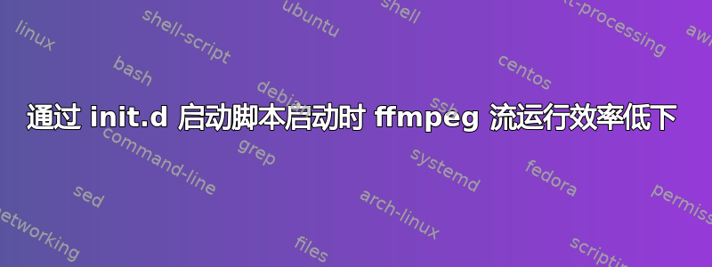 通过 init.d 启动脚本启动时 ffmpeg 流运行效率低下