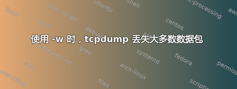 使用 -w 时，tcpdump 丢失大多数数据包