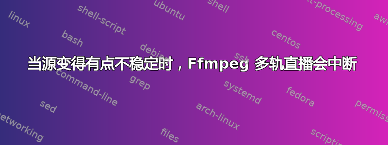 当源变得有点不稳定时，Ffmpeg 多轨直播会中断