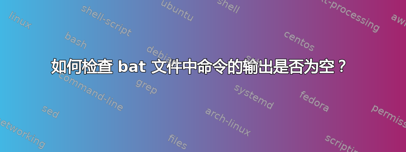 如何检查 bat 文件中命令的输出是否为空？