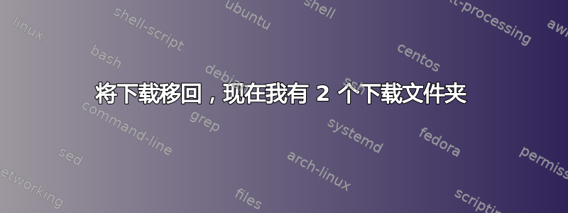 将下载移回，现在我有 2 个下载文件夹